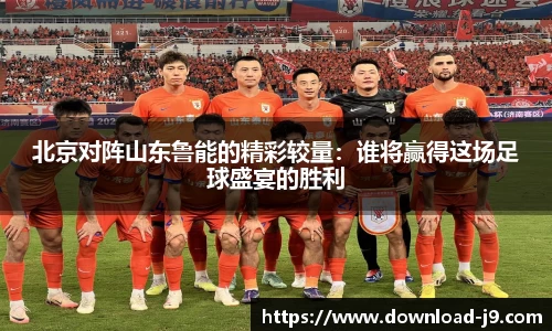北京对阵山东鲁能的精彩较量：谁将赢得这场足球盛宴的胜利