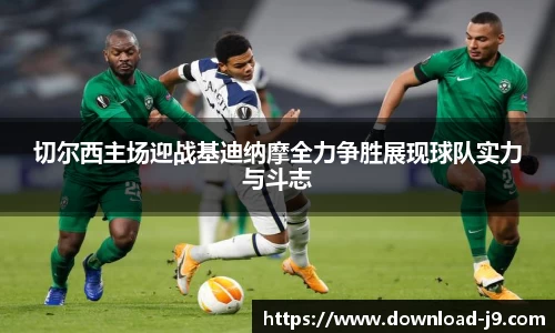 切尔西主场迎战基迪纳摩全力争胜展现球队实力与斗志